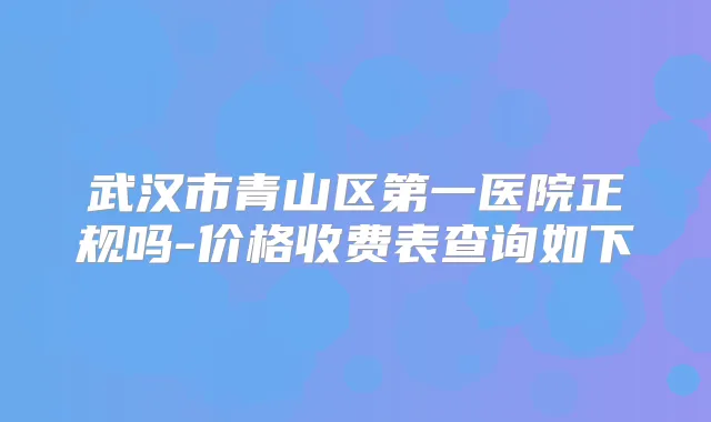 武汉市青山区第一医院正规吗-价格收费表查询如下