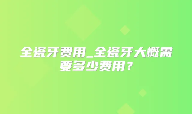 全瓷牙费用_全瓷牙大概需要多少费用？