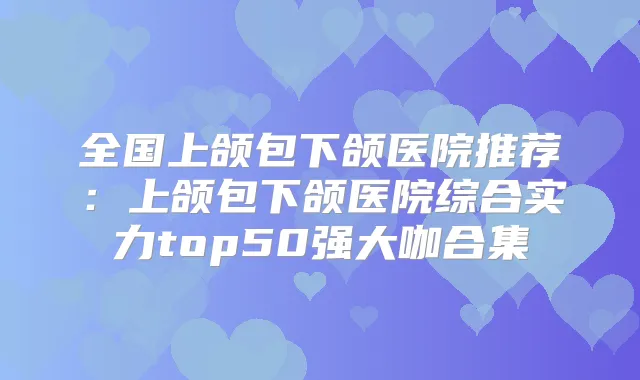 全国上颌包下颌医院推荐：上颌包下颌医院综合实力top50强大咖合集