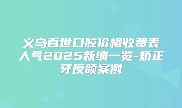 义乌百世口腔价格收费表人气2025新编一览-矫正牙反颌案例