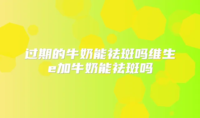 过期的牛奶能祛斑吗维生e加牛奶能祛斑吗