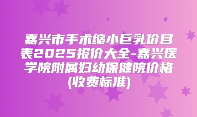 嘉兴市手术缩小巨乳价目表2025报价大全-嘉兴医学院附属妇幼保健院价格(收费标准)