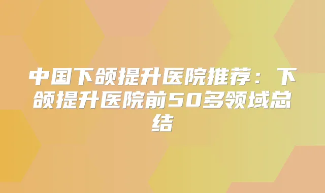 中国下颌提升医院推荐:下颌提升医院前50多领域总结