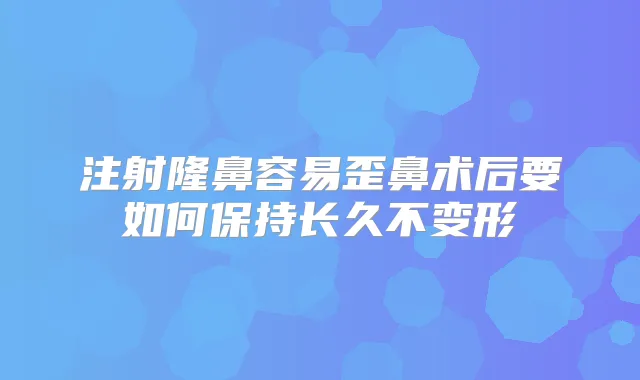 注射隆鼻容易歪鼻术后要如何保持长久不变形