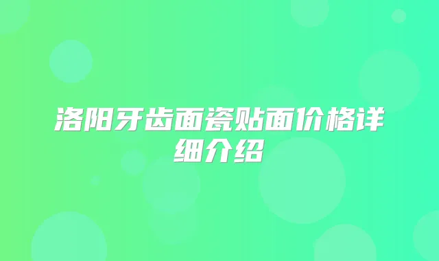洛阳牙齿面瓷贴面价格详细介绍
