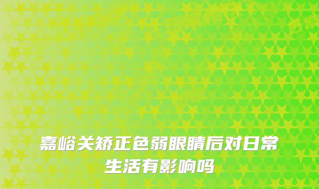 嘉峪关矫正色弱眼睛后对日常生活有影响吗