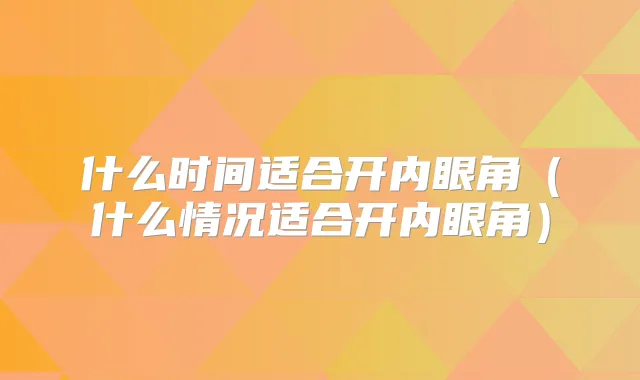 什么时间适合开内眼角(什么情况适合开内眼角)