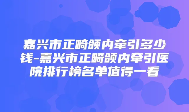 嘉兴市正畸颌内牵引多少钱-嘉兴市正畸颌内牵引医院排行榜名单值得一看