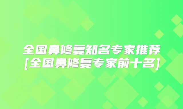 全国鼻修复知名专家推荐[全国鼻修复专家前十名]