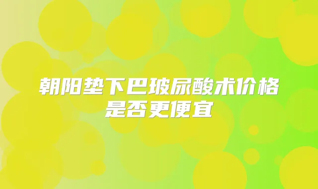 朝阳垫下巴玻尿酸术价格是否更便宜