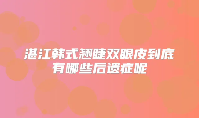 湛江韩式翘睫双眼皮到底有哪些后遗症呢
