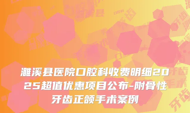 濉溪县医院口腔科收费明细2025超值优惠项目公布-附骨性牙齿正颌手术案例