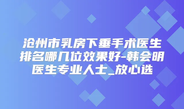 沧州市乳房下垂手术医生排名哪几位效果好-韩会明医生专业人士_放心选