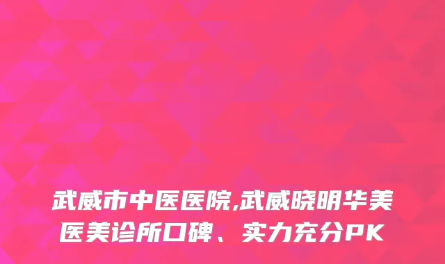 武威市中医医院,武威晓明华美医美诊所口碑、实力充分PK