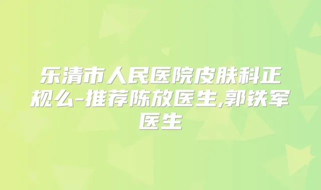 乐清市人民医院皮肤科正规么-推荐陈放医生,郭铁军医生