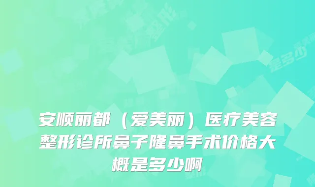 安顺丽都(爱美丽)医疗美容整形诊所鼻子隆鼻手术价格大概是多少啊