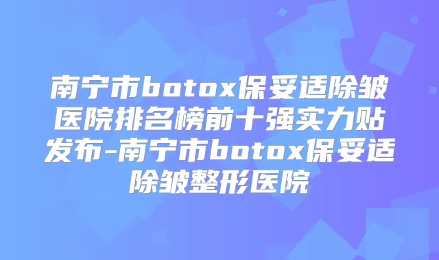 南宁市除皱医院排名榜前十强实力贴发布-南宁市除皱整形医院