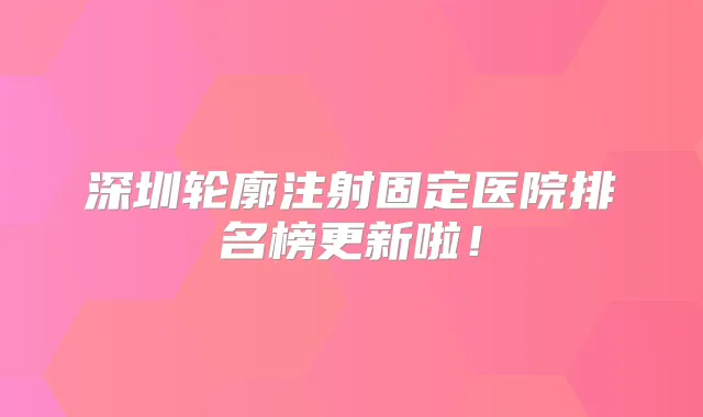 深圳轮廓注射固定医院排名榜更新啦!