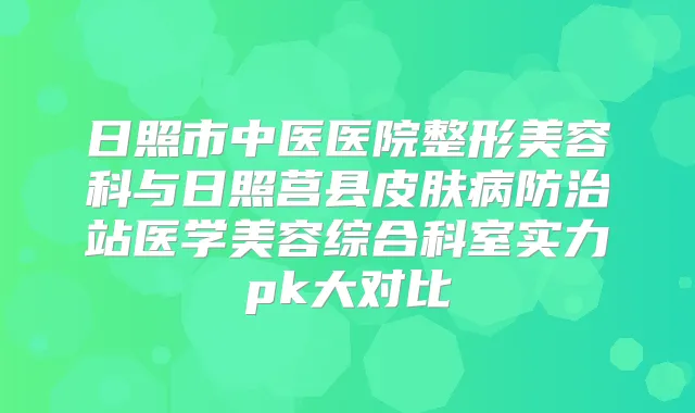 日照市中医医院整形美容科与日照莒县皮肤病防治站医学美容综合科室实力pk大对比