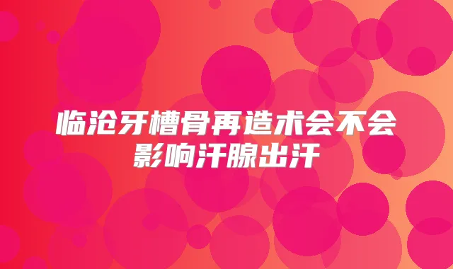 临沧牙槽骨再造术会不会影响汗腺出汗