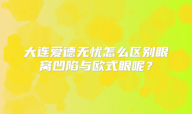 大连爱德无忧怎么区别眼窝凹陷与欧式眼呢?