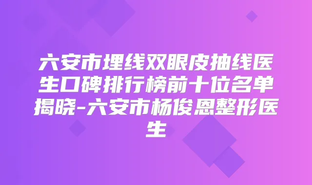 六安市埋线双眼皮抽线医生口碑排行榜前十位名单揭晓-六安市杨俊恩整形医生