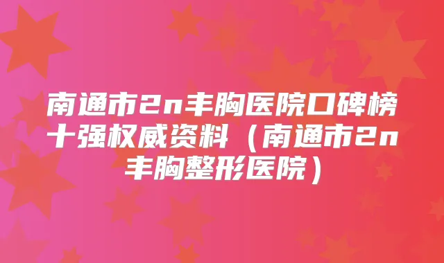 南通市2n丰胸医院口碑榜十强资料(南通市2n丰胸整形医院)