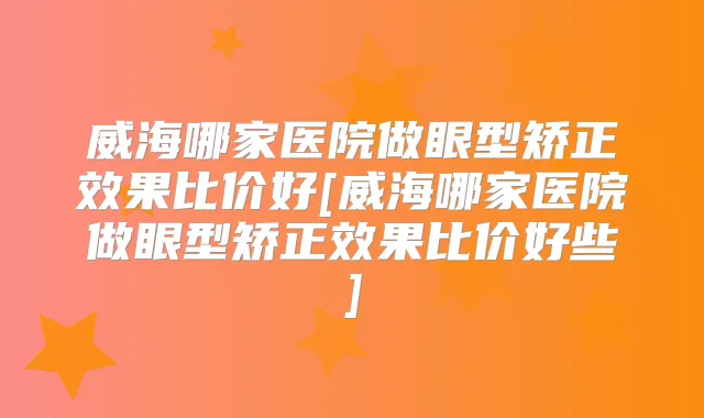 威海哪家医院做眼型矫正效果比价好[威海哪家医院做眼型矫正效果比价好些]