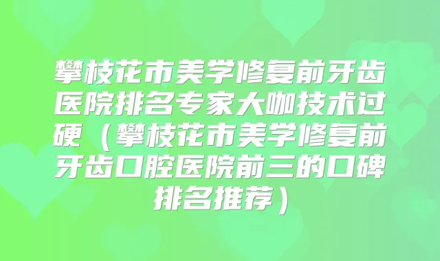 攀枝花市美学修复前牙齿医院排名专家大咖技术过硬(攀枝花市美学修复前牙齿口腔医院前三的口碑排名推荐)