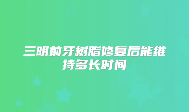三明前牙树脂修复后能维持多长时间