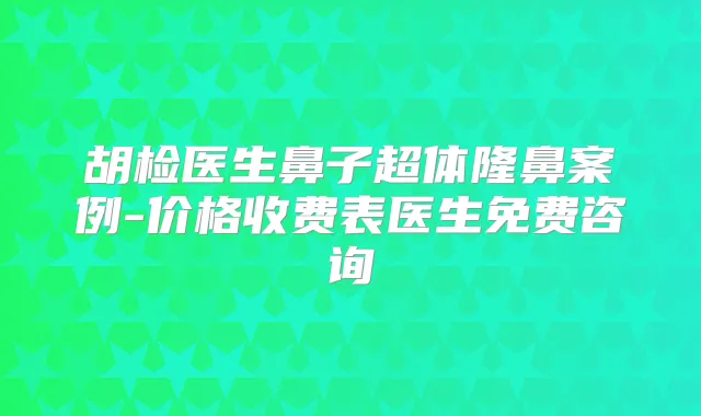 胡检医生鼻子超体隆鼻案例-价格收费表医生免费咨询