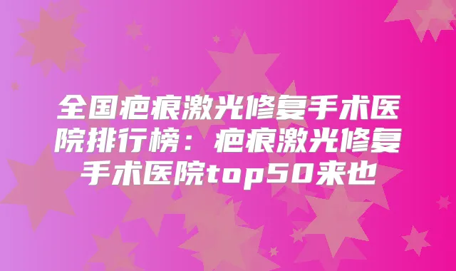 全国疤痕激光修复手术医院排行榜：疤痕激光修复手术医院top50来也