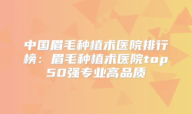 中国眉毛种植术医院排行榜:眉毛种植术医院top50强专业高品质