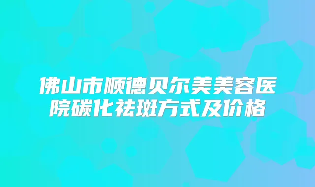 佛山市顺德贝尔美美容医院碳化祛斑方式及价格
