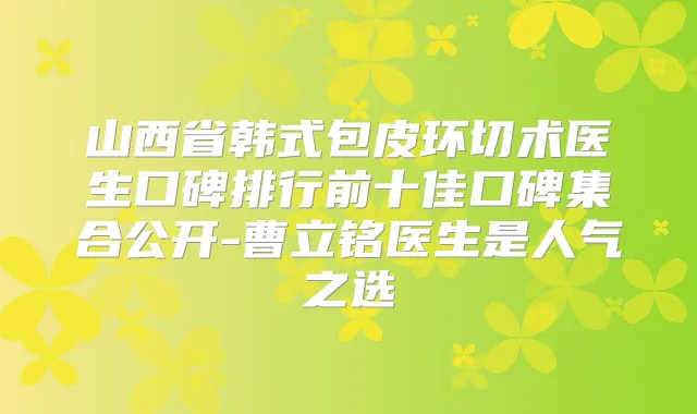 山西省韩式包皮环切术医生口碑排行前十佳口碑集合公开-曹立铭医生是人气之选