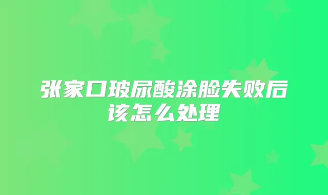 张家口玻尿酸涂脸失败后该怎么处理
