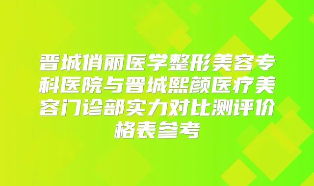 晋城俏丽医学整形美容专科医院与晋城熙颜医疗美容门诊部实力对比测评价格表参考