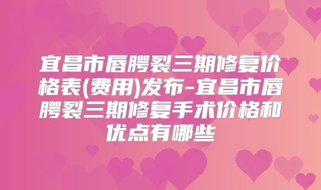 宜昌市唇腭裂三期修复价格表(费用)发布-宜昌市唇腭裂三期修复手术价格和优点有哪些