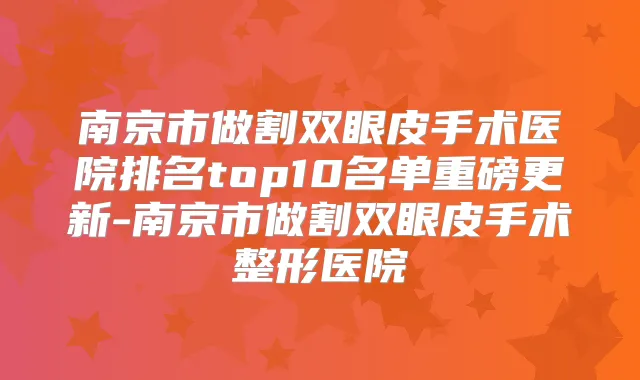 南京市做割双眼皮手术医院排名top10名单重磅更新-南京市做割双眼皮手术整形医院