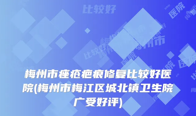 梅州市痤疮疤痕修复比较好医院(梅州市梅江区城北镇卫生院广受好评)