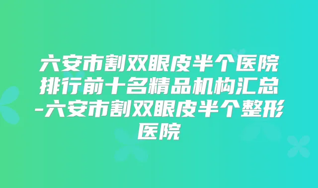 六安市割双眼皮半个医院排行前十名精品机构汇总-六安市割双眼皮半个整形医院
