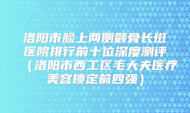 洛阳市脸上两侧颧骨长斑医院排行前十位深度测评（洛阳市西工区毛大夫医疗美容锁定前四强）