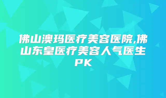佛山澳玛医疗美容医院,佛山东皇医疗美容人气医生PK
