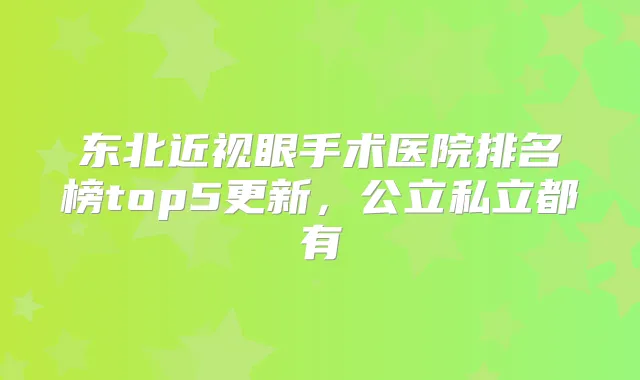 东北近视眼手术医院排名榜top5更新，公立私立都有