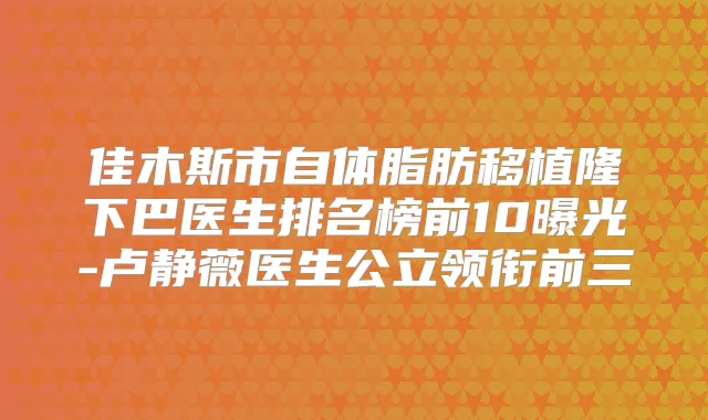 佳木斯市自体脂肪移植隆下巴医生排名榜前10曝光-卢静薇医生公立领衔前三