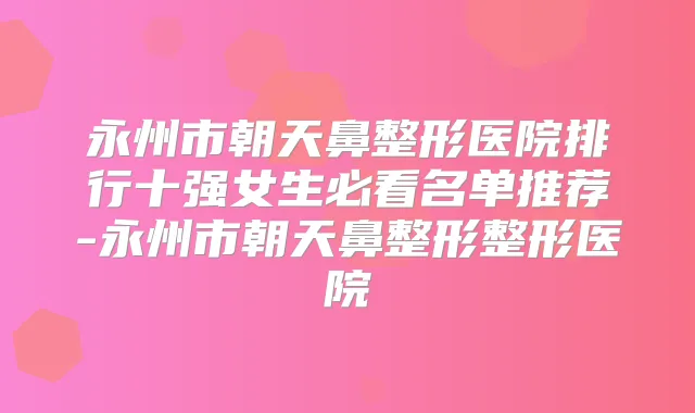 永州市朝天鼻整形医院排行十强女生必看名单推荐-永州市朝天鼻整形整形医院