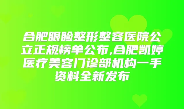 合肥眼睑整形整容医院公立正规榜单公布,合肥凯婷医疗美容门诊部机构一手资料全新发布