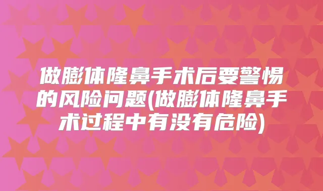 做膨体隆鼻手术后要警惕的风险问题(做膨体隆鼻手术过程中有没有危险)