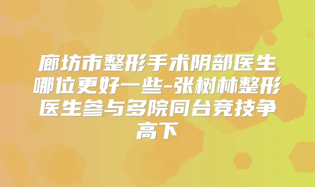 廊坊市整形手术阴部医生哪位更好一些-张树林整形医生参与多院同台竞技争高下