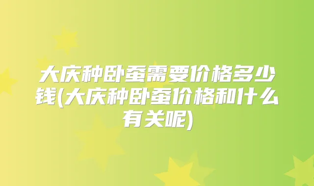 大庆种卧蚕需要价格多少钱(大庆种卧蚕价格和什么有关呢)